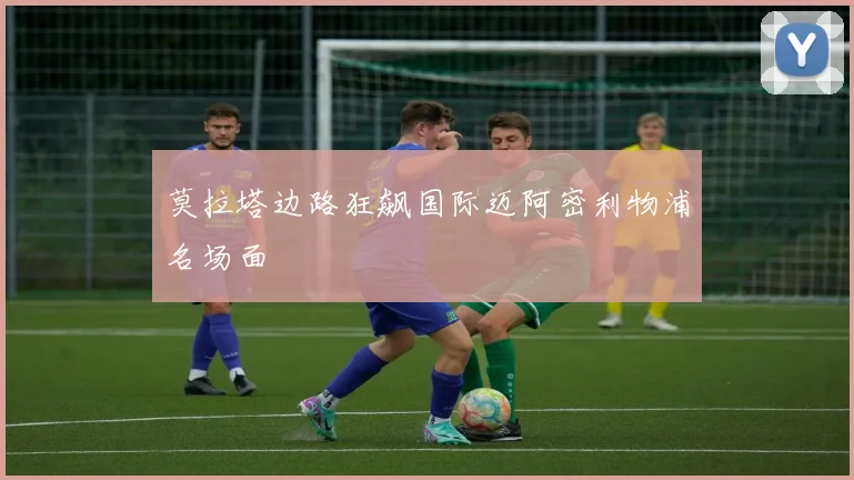 莫拉塔边路狂飙国际迈阿密利物浦名场面