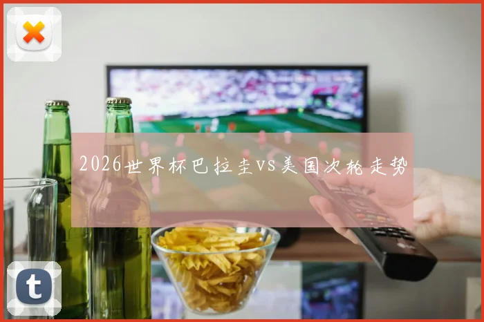 2026世界杯巴拉圭vs美国次轮走势