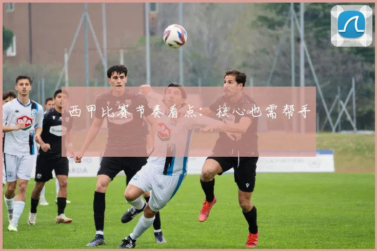西甲比赛节奏看点：核心也需帮手