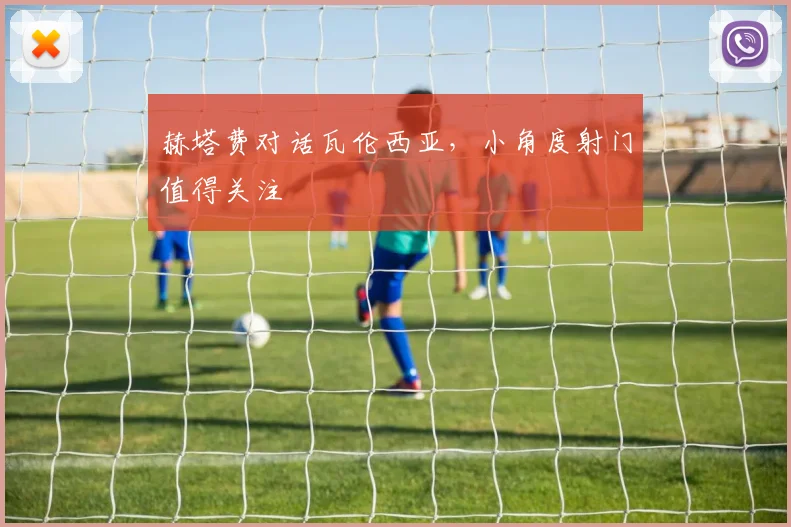 赫塔费对话瓦伦西亚，小角度射门值得关注