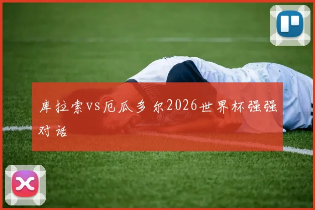 库拉索vs厄瓜多尔2026世界杯强强对话