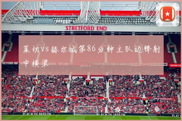 莱切vs赫尔城第86分钟主队边锋射中横梁