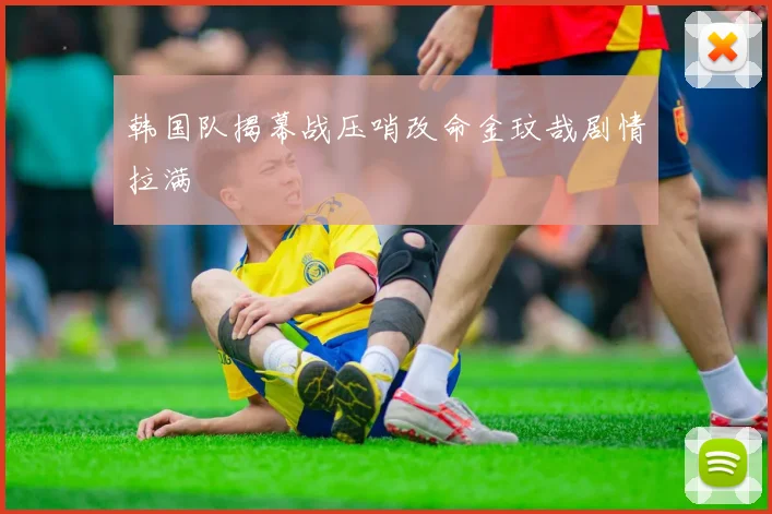 韩国队揭幕战压哨改命金玟哉剧情拉满