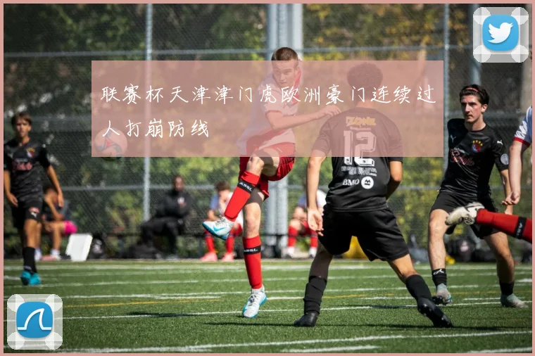 联赛杯天津津门虎欧洲豪门连续过人打崩防线