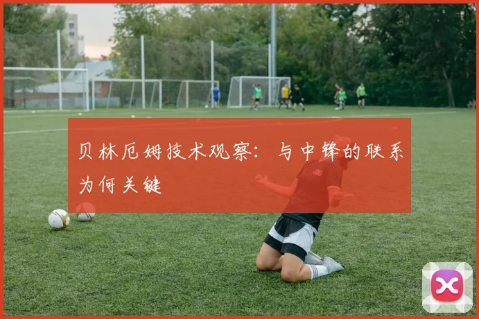 贝林厄姆技术观察：与中锋的联系为何关键