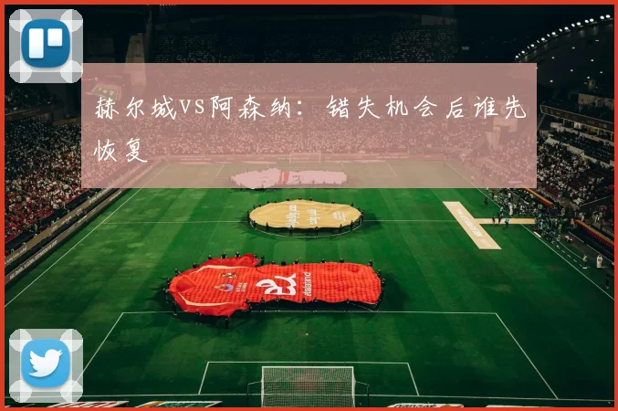 赫尔城vs阿森纳：错失机会后谁先恢复
