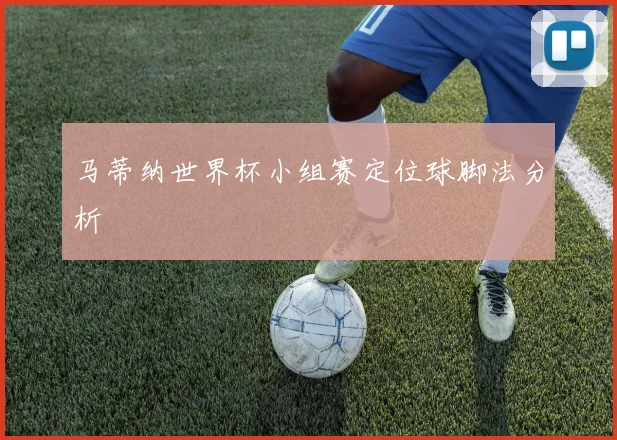 马蒂纳世界杯小组赛定位球脚法分析