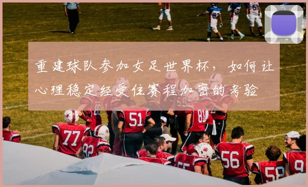 重建球队参加女足世界杯，如何让心理稳定经受住赛程加密的考验