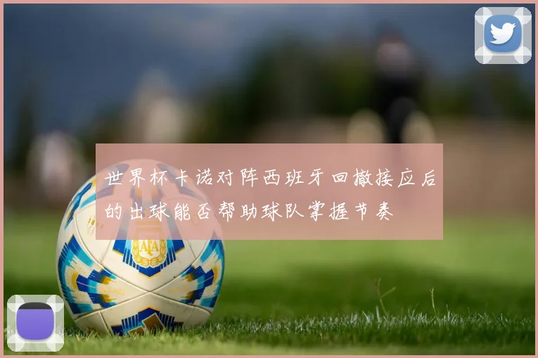 世界杯卡诺对阵西班牙回撤接应后的出球能否帮助球队掌握节奏