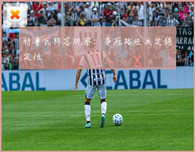 特鲁瓦阵容观察：争冠路径决定稳定性
