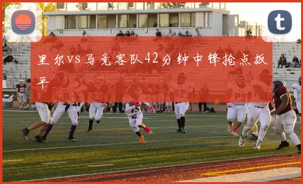 里尔vs马竞客队42分钟中锋抢点扳平