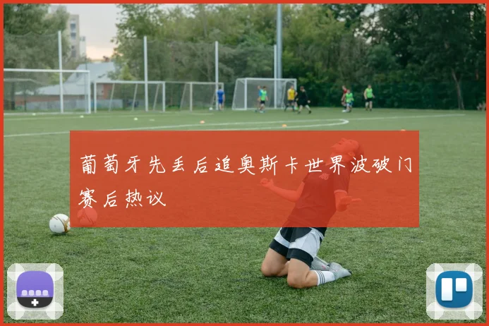 葡萄牙先丢后追奥斯卡世界波破门赛后热议