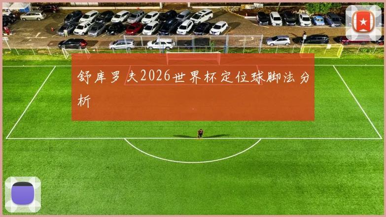 舒库罗夫2026世界杯定位球脚法分析