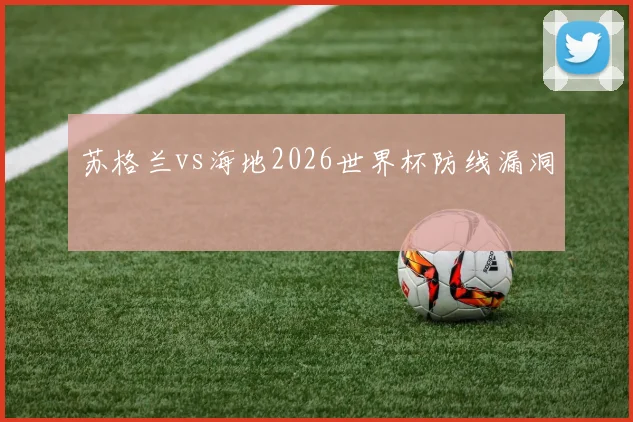 苏格兰vs海地2026世界杯防线漏洞