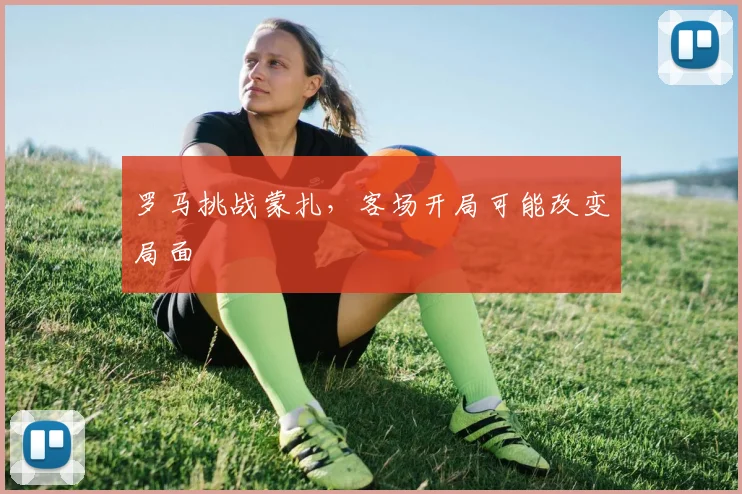 罗马挑战蒙扎，客场开局可能改变局面