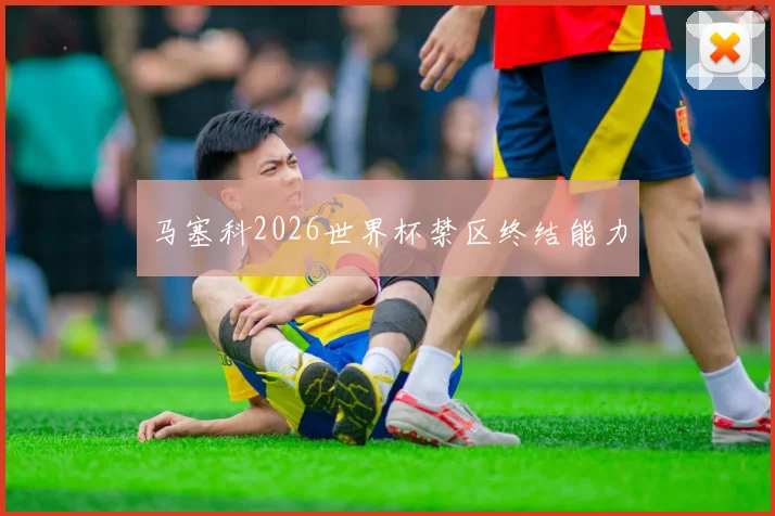 马塞科2026世界杯禁区终结能力