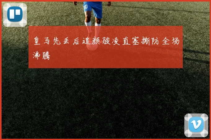 皇马先丢后追颜骏凌直塞撕防全场沸腾