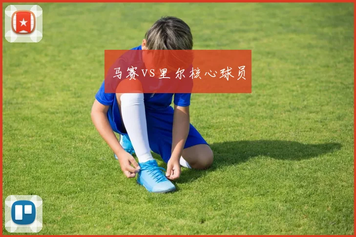 马赛vs里尔核心球员