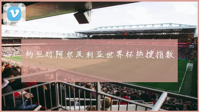 约旦对阿尔及利亚世界杯热搜指数