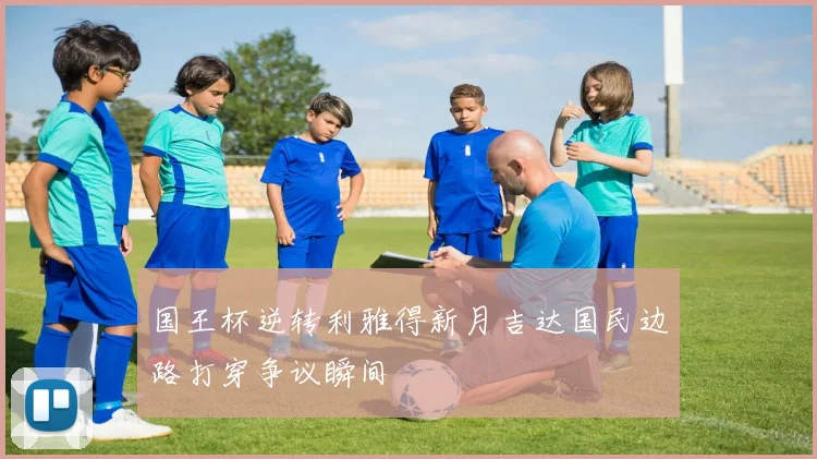 国王杯逆转利雅得新月吉达国民边路打穿争议瞬间