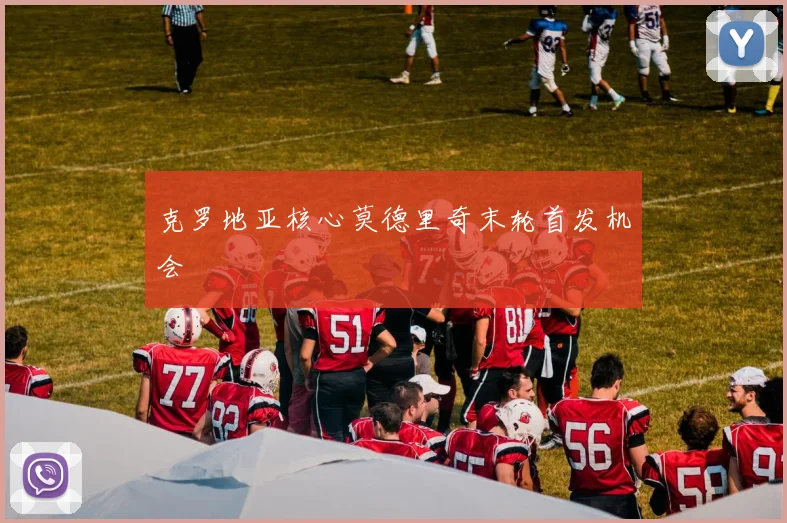 克罗地亚核心莫德里奇末轮首发机会