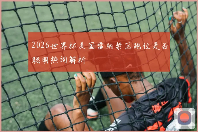 2026世界杯美国雷纳禁区跑位是否聪明热词解析