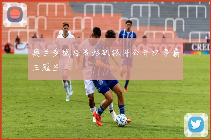 奥兰多城与洛杉矶银河公开杯争霸三冠王