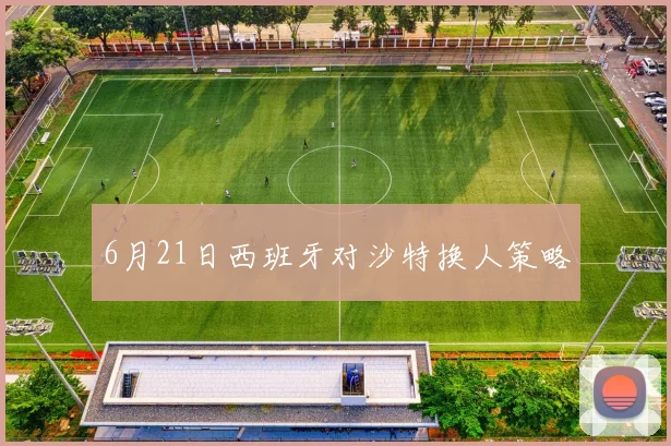 6月21日西班牙对沙特换人策略