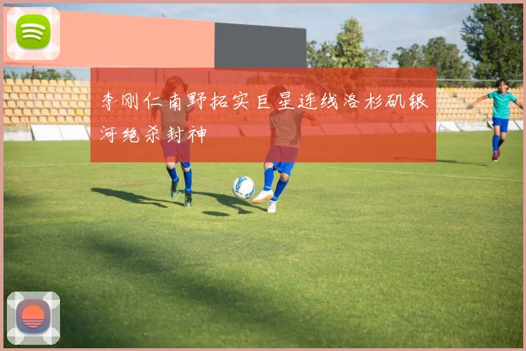 李刚仁南野拓实巨星连线洛杉矶银河绝杀封神