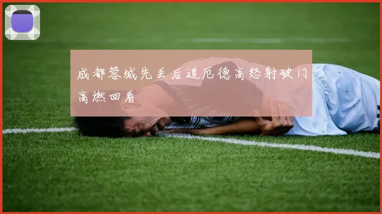 成都蓉城先丢后追厄德高怒射破门高燃回看