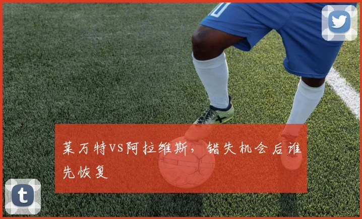 莱万特vs阿拉维斯，错失机会后谁先恢复