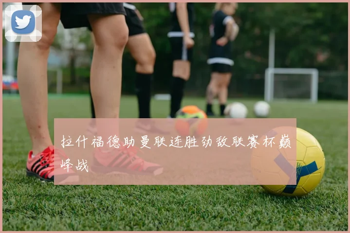 拉什福德助曼联连胜劲敌联赛杯巅峰战