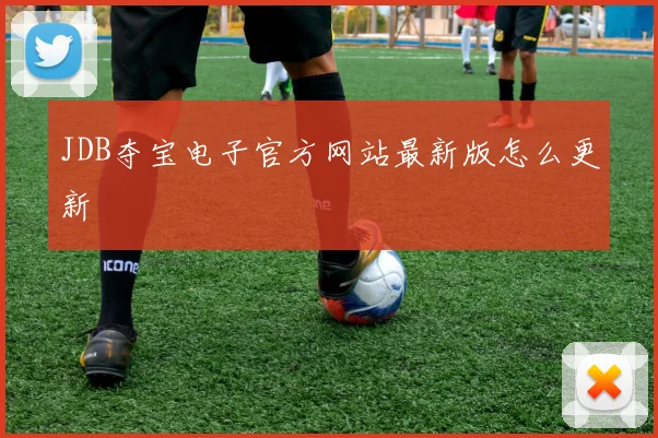 JDB夺宝电子官方网站最新版怎么更新