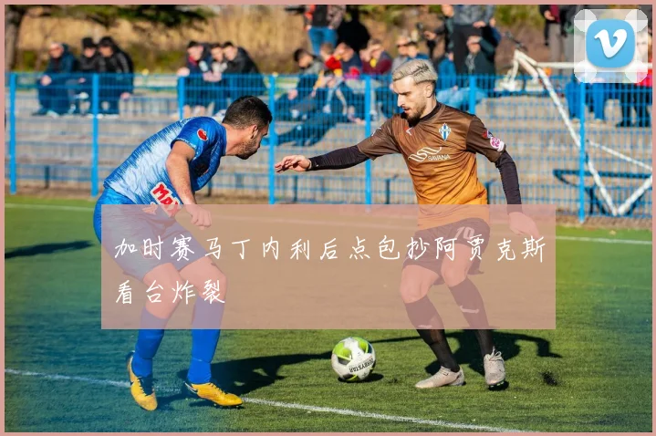 加时赛马丁内利后点包抄阿贾克斯看台炸裂